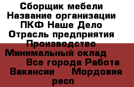 Сборщик мебели › Название организации ­ ПКФ Наше Дело › Отрасль предприятия ­ Производство › Минимальный оклад ­ 30 000 - Все города Работа » Вакансии   . Мордовия респ.
